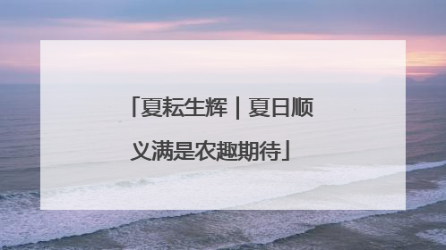 夏耘生辉｜夏日顺义满是农趣期待
