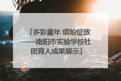 多彩童年 缤纷绽放——南阳市实验学校社团育人成果展示