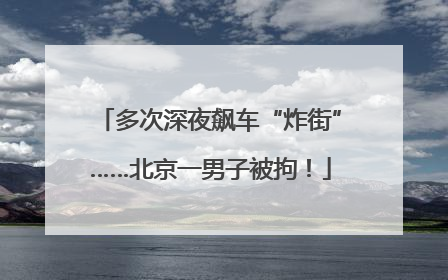 多次深夜飙车“炸街”……北京一男子被拘！