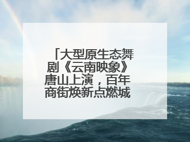 大型原生态舞剧《云南映象》唐山上演，百年商街焕新点燃城市艺术激情