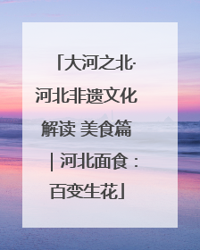 大河之北·河北非遗文化解读 美食篇｜河北面食：百变生花