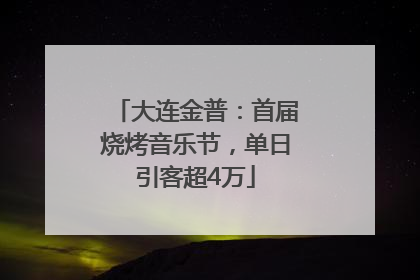 大连金普：首届烧烤音乐节，单日引客超4万