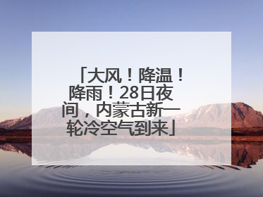 大风！降温！降雨！28日夜间，内蒙古新一轮冷空气到来