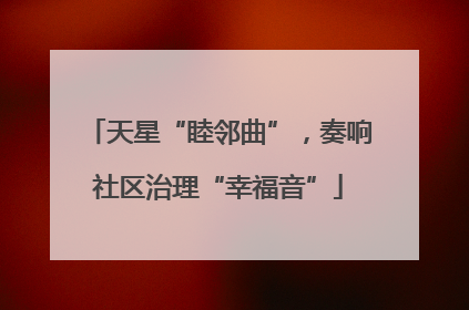 天星“睦邻曲”，奏响社区治理“幸福音”