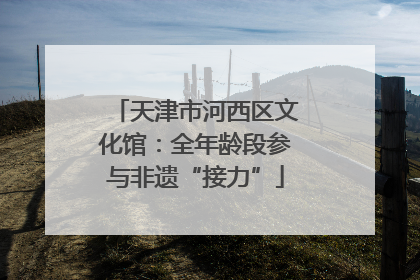 天津市河西区文化馆：全年龄段参与非遗“接力”