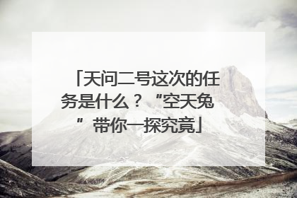 天问二号这次的任务是什么？“空天兔”带你一探究竟