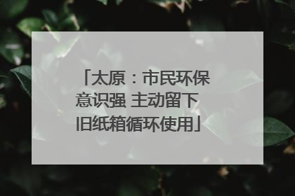 太原：市民环保意识强 主动留下旧纸箱循环使用