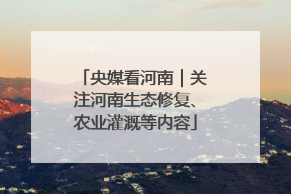 央媒看河南｜关注河南生态修复、农业灌溉等内容