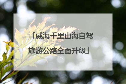 威海千里山海自驾旅游公路全面升级
