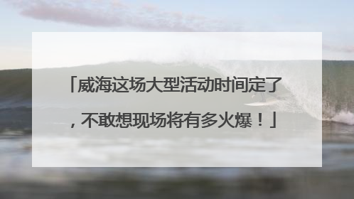 威海这场大型活动时间定了，不敢想现场将有多火爆！