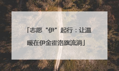 志愿“伊”起行：让温暖在伊金霍洛旗流淌
