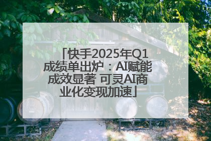 快手2025年Q1成绩单出炉：AI赋能成效显著 可灵AI商业化变现加速