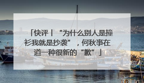 快评丨“为什么别人是撞衫我就是抄袭”，何秋亊在道一种很新的“歉”