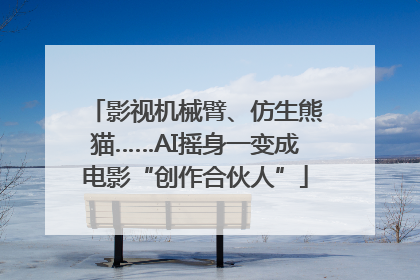 影视机械臂、仿生熊猫……AI摇身一变成电影“创作合伙人”