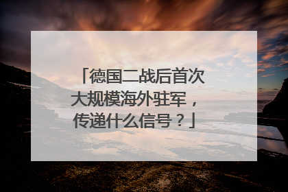 德国二战后首次大规模海外驻军，传递什么信号？