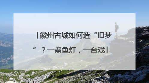 徽州古城如何造“旧梦”？一盏鱼灯，一台戏