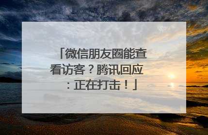 微信朋友圈能查看访客？腾讯回应：正在打击！