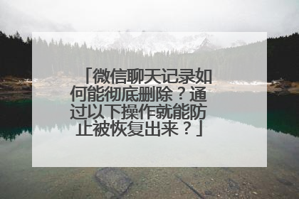 微信聊天记录如何能彻底删除？通过以下操作就能防止被恢复出来？