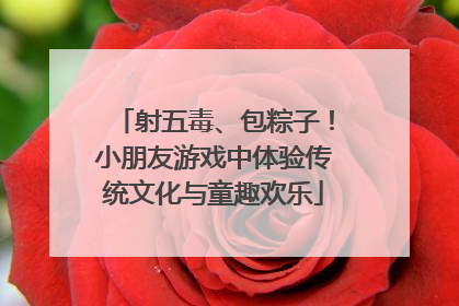 射五毒、包粽子！小朋友游戏中体验传统文化与童趣欢乐