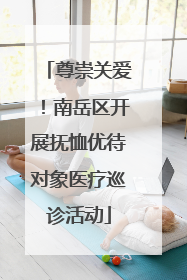 尊崇关爱！南岳区开展抚恤优待对象医疗巡诊活动