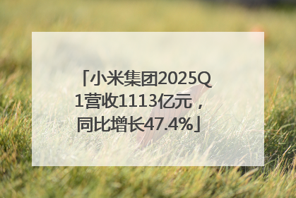 小米集团2025Q1营收1113亿元，同比增长47.4%