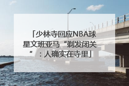 少林寺回应NBA球星文班亚马“剃发闭关”：人确实在寺里