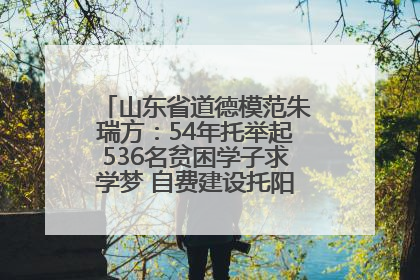 山东省道德模范朱瑞方：54年托举起536名贫困学子求学梦 自费建设托阳馆续写助学新篇章