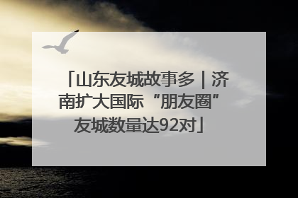 山东友城故事多｜济南扩大国际“朋友圈”友城数量达92对
