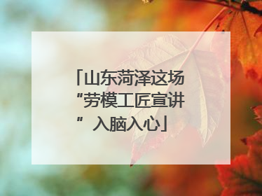 山东菏泽这场“劳模工匠宣讲”入脑入心