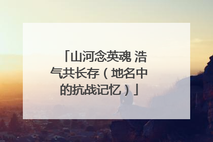 山河念英魂 浩气共长存（地名中的抗战记忆）