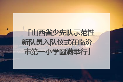 山西省少先队示范性新队员入队仪式在临汾市第一小学圆满举行