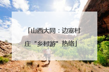 山西大同：边塞村庄“乡村游”热络