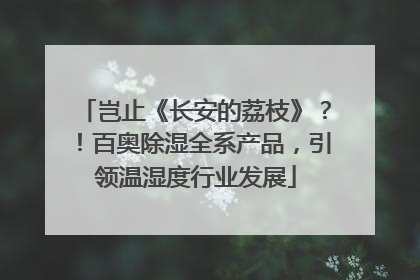 岂止《长安的荔枝》？！百奥除湿全系产品，引领温湿度行业发展