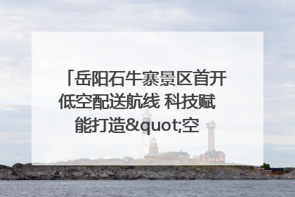 岳阳石牛寨景区首开低空配送航线 科技赋能打造"空中便利店"