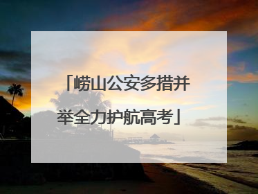 崂山公安多措并举全力护航高考