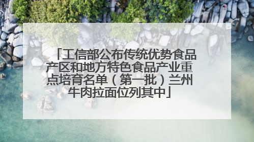 工信部公布传统优势食品产区和地方特色食品产业重点培育名单（第一批）兰州牛肉拉面位列其中