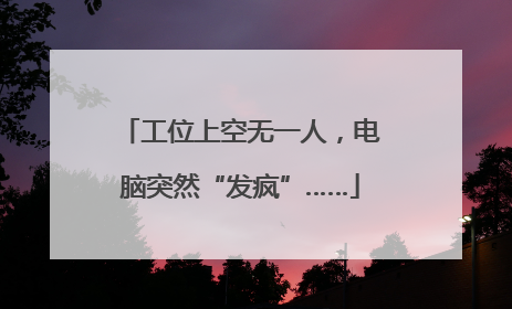工位上空无一人，电脑突然“发疯”……