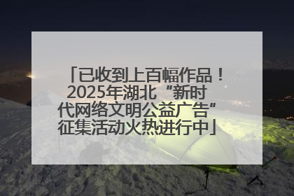 已收到上百幅作品！2025年湖北“新时代网络文明公益广告”征集活动火热进行中