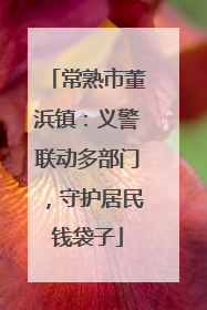 常熟市董浜镇：义警联动多部门，守护居民钱袋子