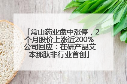 常山药业盘中涨停，2个月股价上涨近200% 公司回应：在研产品艾本那肽非行业首创