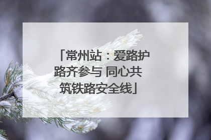 常州站：爱路护路齐参与 同心共筑铁路安全线