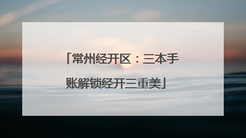 常州经开区：三本手账解锁经开三重美