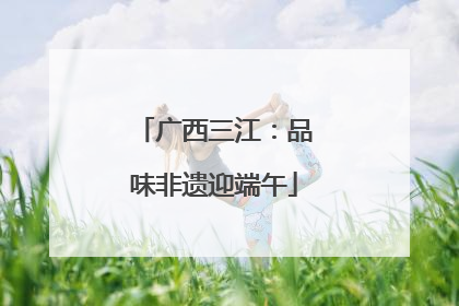 广西三江：品味非遗迎端午