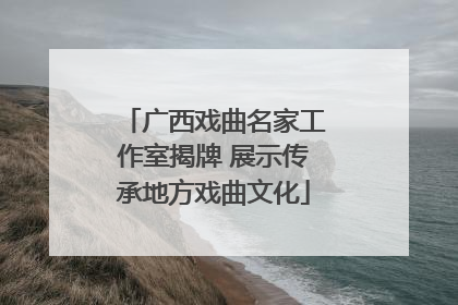 广西戏曲名家工作室揭牌 展示传承地方戏曲文化
