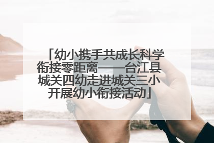 幼小携手共成长科学衔接零距离——台江县城关四幼走进城关三小开展幼小衔接活动