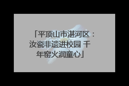 平顶山市湛河区：汝瓷非遗进校园 千年窑火润童心