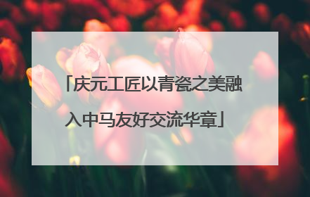 庆元工匠以青瓷之美融入中马友好交流华章