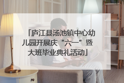 庐江县汤池镇中心幼儿园开展庆“六一”暨大班毕业典礼活动