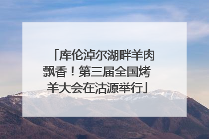 库伦淖尔湖畔羊肉飘香！第三届全国烤羊大会在沽源举行