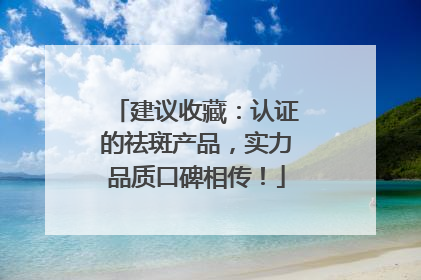 建议收藏：认证的祛斑产品，实力品质口碑相传！